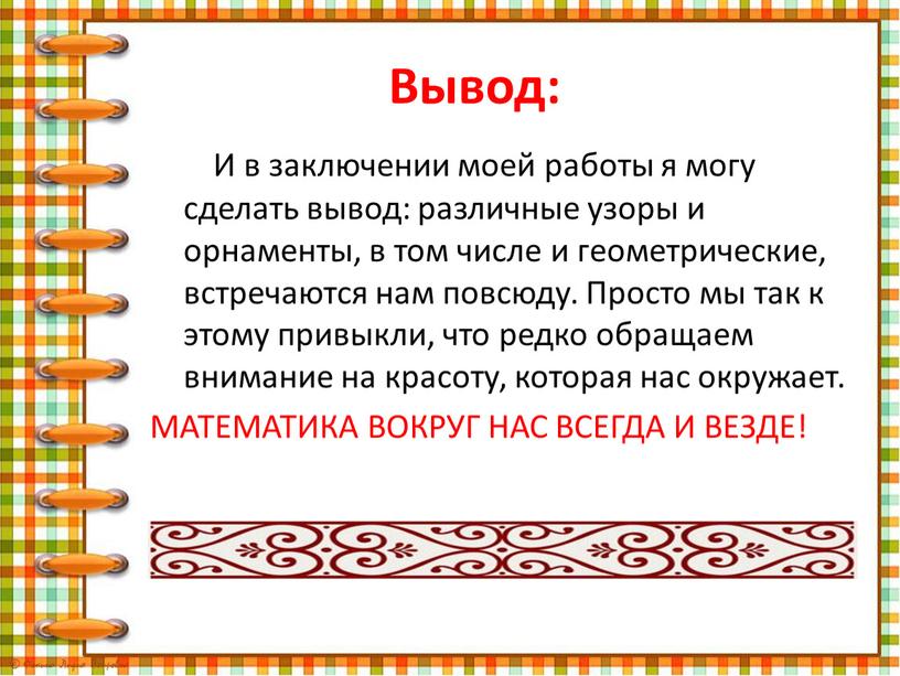 Вывод: И в заключении моей работы я могу сделать вывод: различные узоры и орнаменты, в том числе и геометрические, встречаются нам повсюду