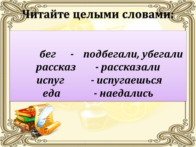 Читайте целыми словами: бег - подбегали, убегали рассказ - рассказали испуг - испугаешься еда - наедались