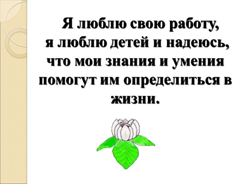 Я люблю свою работу, я люблю детей и надеюсь, что мои знания и умения помогут им определиться в жизни