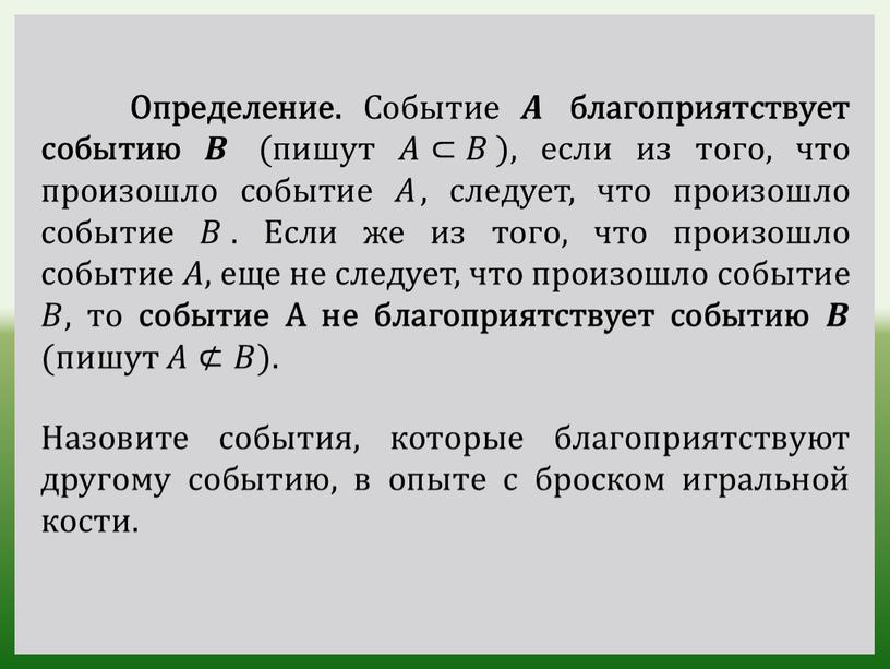 Определение. Событие 𝑨𝑨 благоприятствует событию 𝑩𝑩 (пишут 𝐴𝐴⊂𝐵𝐵 ), если из того, что произошло событие 𝐴𝐴 , следует, что произошло событие 𝐵𝐵