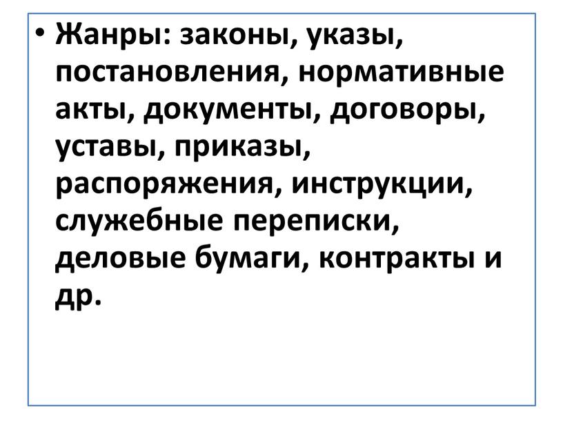 Жанры: законы, указы, постановления, нормативные акты, документы, договоры, уставы, приказы, распоряжения, инструкции, служебные переписки, деловые бумаги, контракты и др