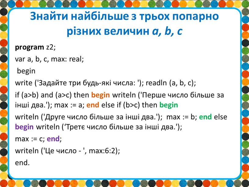 Знайти найбільше з трьох попарно різних величин а, b, с program z2; var a, b, c, max: real; begin write ('Задайте три будь-які числа: ');…