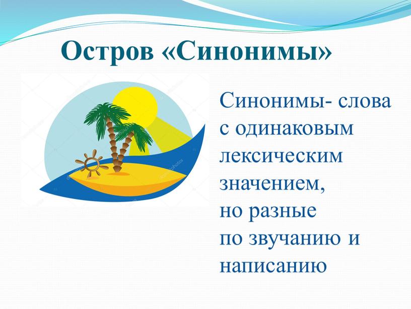 Остров «Синонимы» Синонимы- слова с одинаковым лексическим значением, но разные по звучанию и написанию