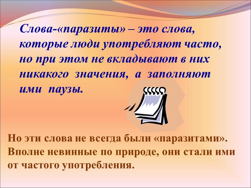 Слова-«паразиты» – это слова, которые люди употребляют часто, но при этом не вкладывают в них никакого значения, а заполняют ими паузы