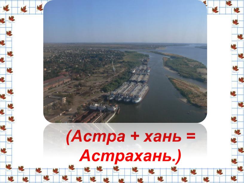 (Астра + хань = Астрахань.)