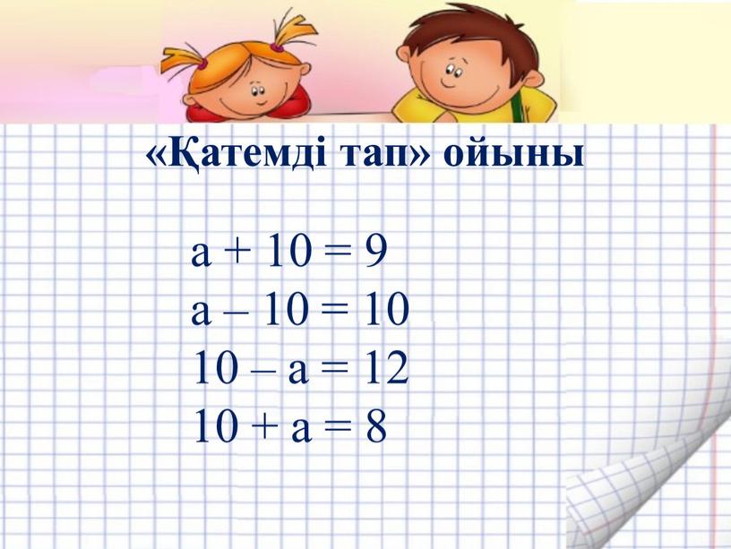 «Қатемді тап» ойыны а + 10 = 9 а – 10 = 10 10 – а = 12 10 + а = 8