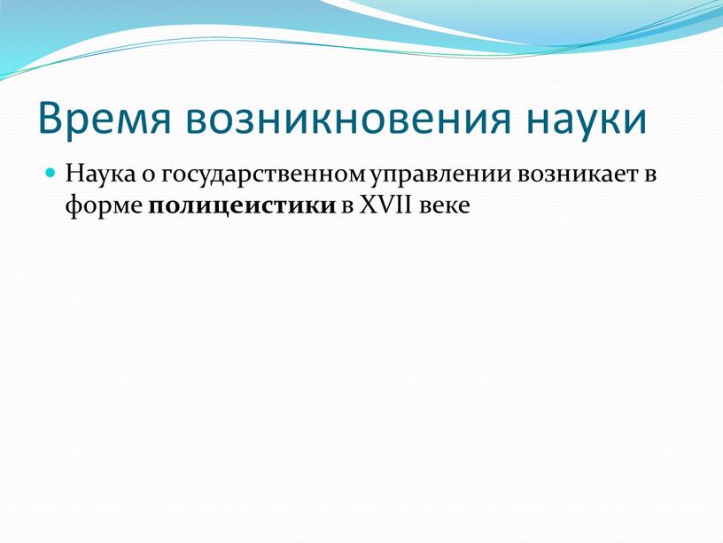 Время возникновения науки Наука о государственном управлении возникает в форме полицеистики в