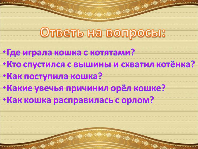 Ответь на вопросы: Где играла кошка с котятами? Кто спустился с вышины и схватил котёнка? Как поступила кошка? Какие увечья причинил орёл кошке? Как кошка…