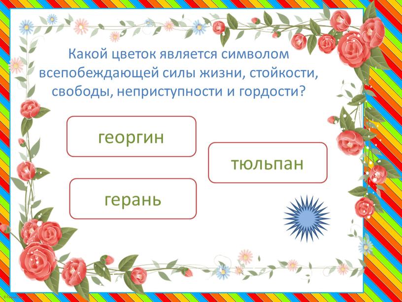 Какой цветок является символом всепобеждающей силы жизни, стойкости, свободы, неприступности и гордости? георгин герань тюльпан