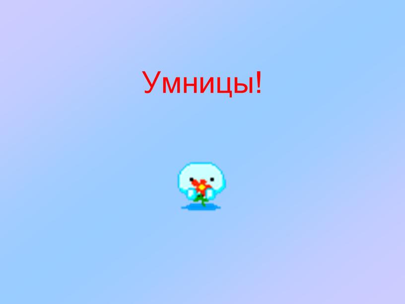 Умницы!