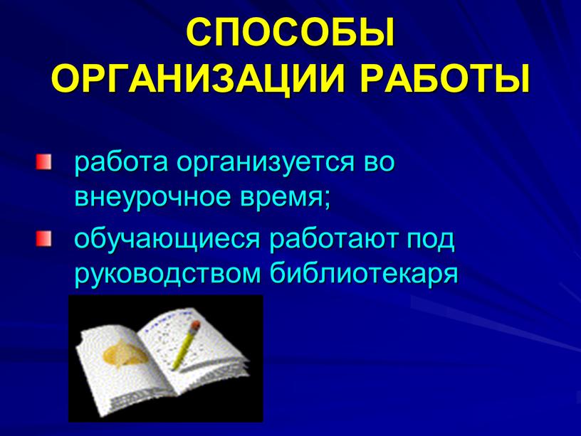 СПОСОБЫ ОРГАНИЗАЦИИ РАБОТЫ работа организуется во внеурочное время; обучающиеся работают под руководством библиотекаря