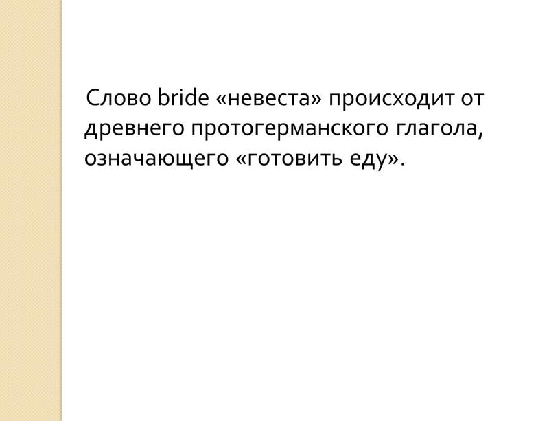 Слово bride «невеста» происходит от древнего протогерманского глагола, означающего «готовить еду»