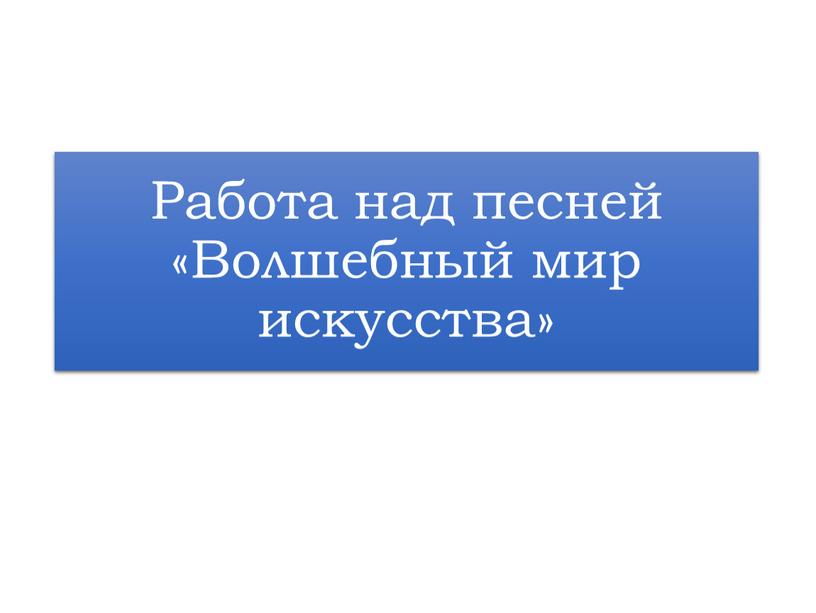 Работа над песней «Волшебный мир искусства»