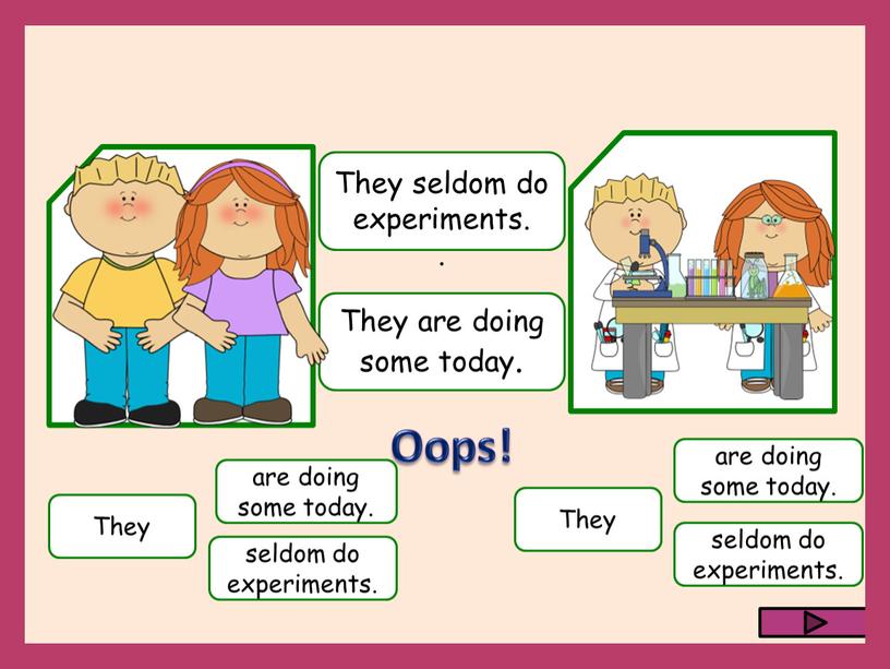 They seldom do experiments. are doing some today
