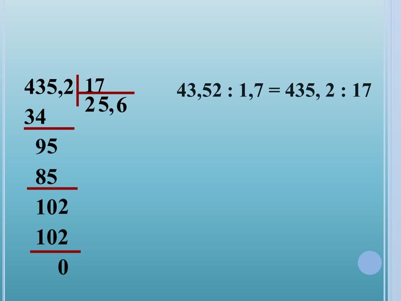 435,2 34 9 85 10 102 0 17 2 , 5 5 2 6 43,52 : 1,7 = 435, 2 : 17