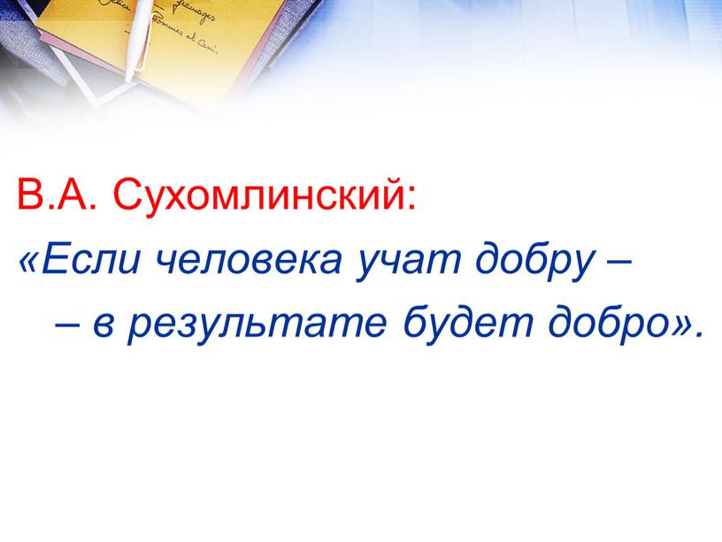 В.А. Сухомлинский: «Если человека учат добру – – в результате будет добро»
