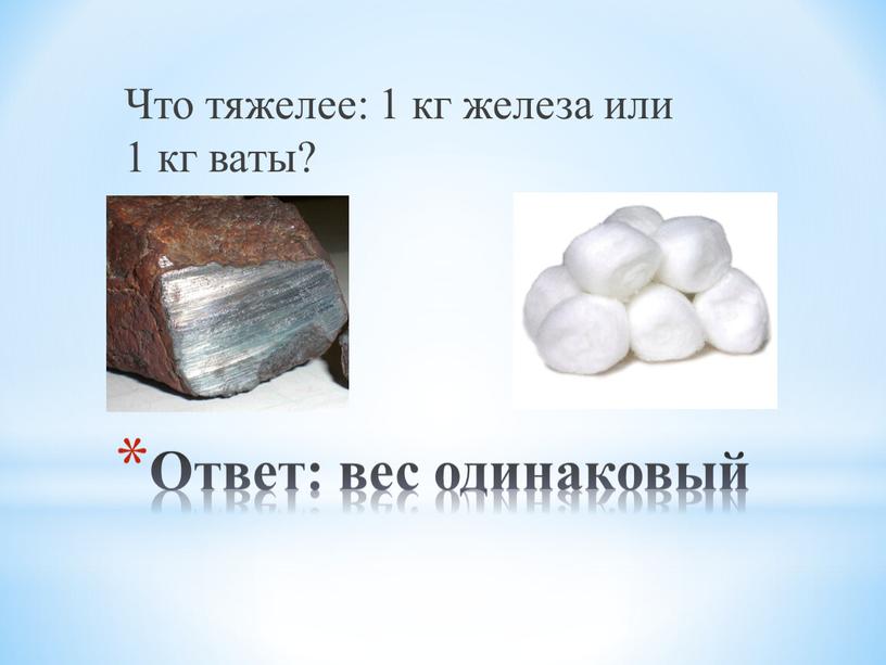 Ответ: вес одинаковый Что тяжелее: 1 кг железа или 1 кг ваты?