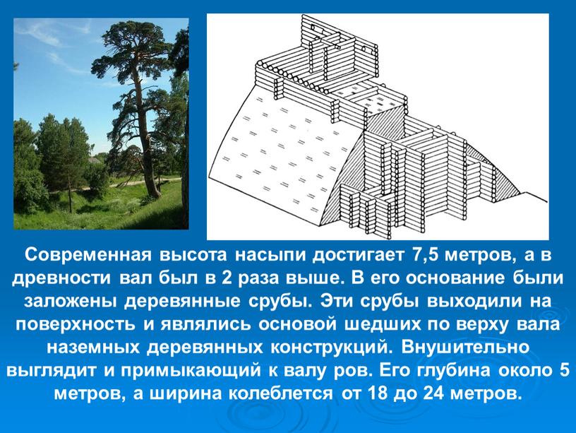 Современная высота насыпи достигает 7,5 метров, а в древности вал был в 2 раза выше