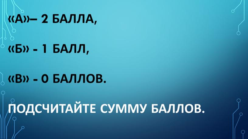 «а»– 2 балла, «б» - 1 балл, «в» - 0 баллов. Подсчитайте сумму баллов.