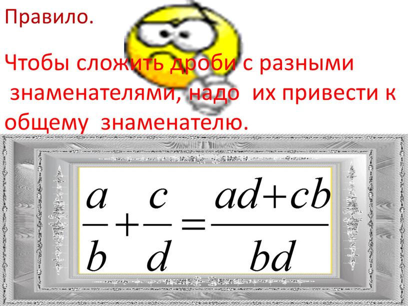 Правило. Чтобы сложить дроби с разными знаменателями, надо их привести к общему знаменателю