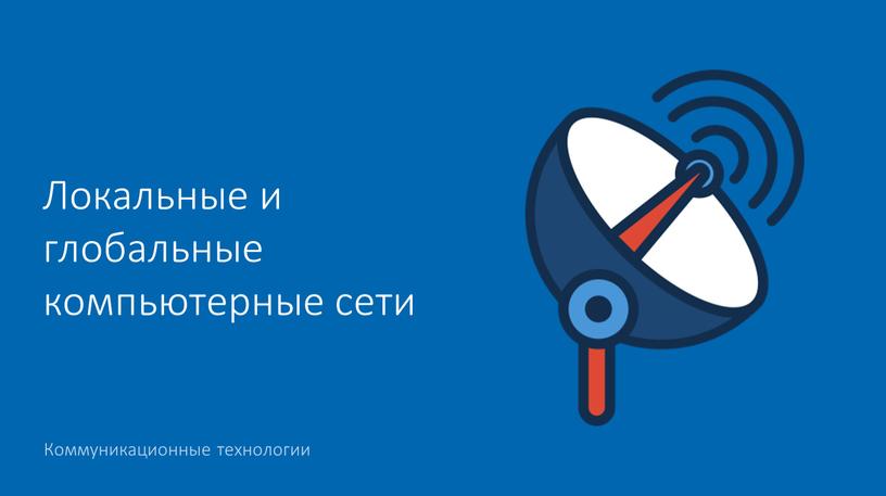 Коммуникационные технологии Локальные и глобальные компьютерные сети