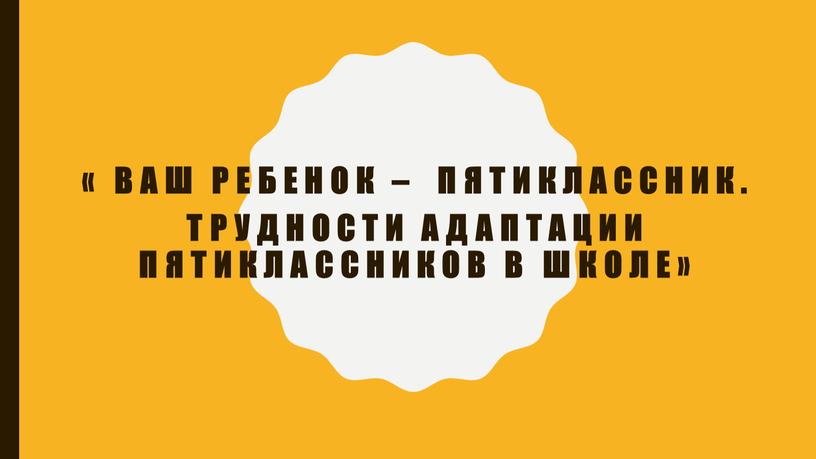 Ваш ребенок – пятиклассник. Трудности адаптации пятиклассников в школе»