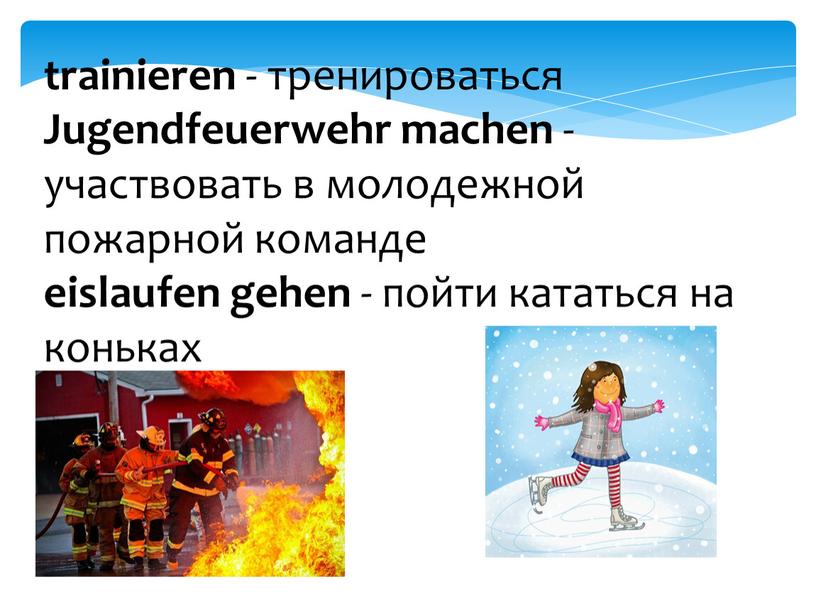 Jugendfeuerwehr machen - участвовать в молодежной пожарной команде eislaufen gehen - пойти кататься на коньках