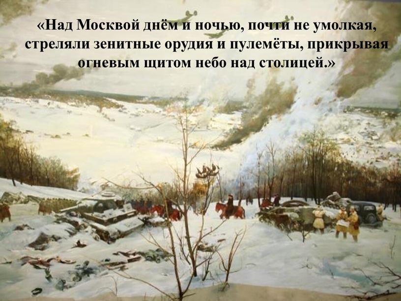 Над Москвой днём и ночью, почти не умолкая, стреляли зенитные орудия и пулемёты, прикрывая огневым щитом небо над столицей