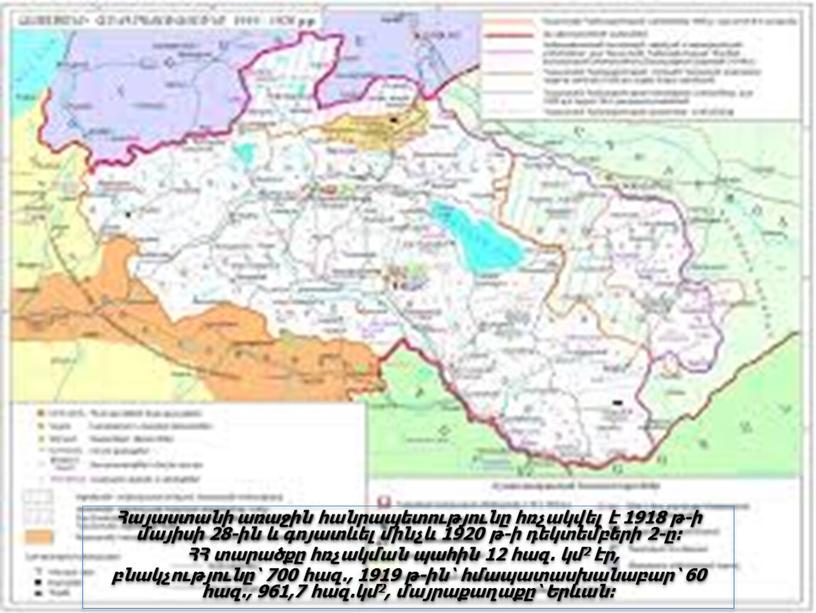 Հայաստանի առաջին հանրապետությունը հռչակվել է 1918 թ-ի մայիսի 28-ին և գոյատևել մինչև 1920 թ-ի դեկտեմբերի 2-ը: ՀՀ տարածքը հռչակման պահին 12 հազ. կմ2 էր, բնակչությունը՝…