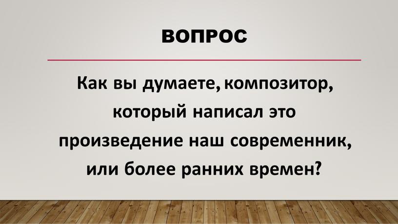 Как вы думаете, композитор, который написал это произведение наш современник, или более ранних времен?