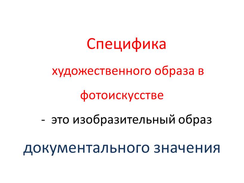 Специфика художественного образа в фотоискусстве - это изобразительный образ документального значения