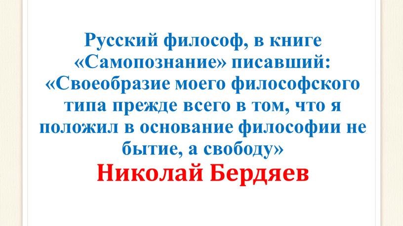 Русский философ, в книге «Самопознание» писавший: «Своеобразие моего философского типа прежде всего в том, что я положил в основание философии не бытие, а свободу»