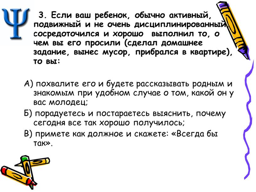 Если ваш ребенок, обычно активный, подвижный и не очень дисциплинированный, сосредоточился и хорошо выполнил то, о чем вы его просили (сделал домашнее задание, вынес мусор,…