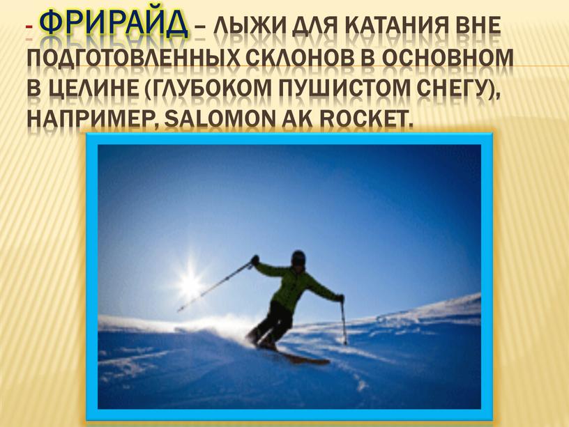 Фрирайд – лыжи для катания вне подготовленных склонов в основном в целине (глубоком пушистом снегу), например,