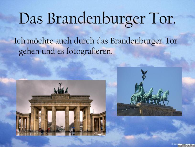 Das Brandenburger Tor. Ich möchte auch durch das