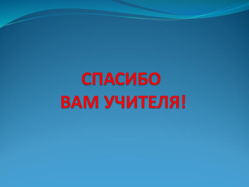 СПАСИБО ВАМ УЧИТЕЛЯ!