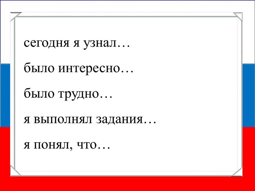 сегодня я узнал… было интересно… было трудно… я выполнял задания… я понял, что…