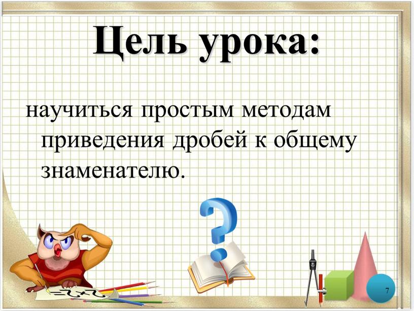 Цель урока: научиться простым методам приведения дробей к общему знаменателю