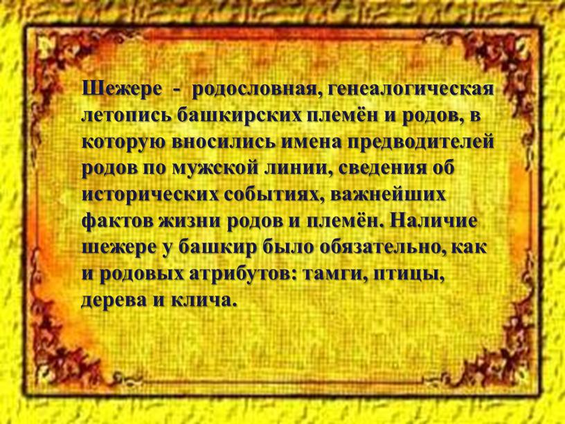 Шежере - родословная, генеалогическая летопись башкирских племён и родов, в которую вносились имена предводителей родов по мужской линии, сведения об исторических событиях, важнейших фактов жизни…