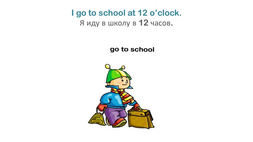 I go to school at 12 o’clock. Я иду в школу в 12 часов