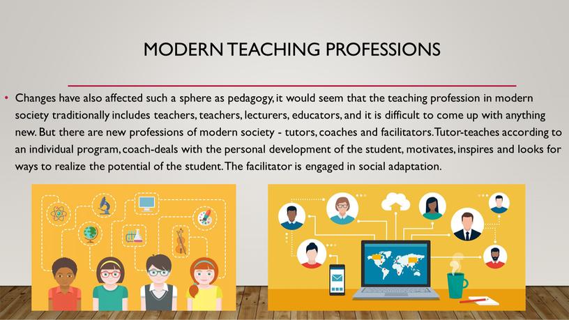 Modern teaching professions Changes have also affected such a sphere as pedagogy, it would seem that the teaching profession in modern society traditionally includes teachers,…