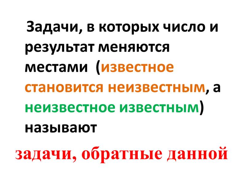 Задачи, в которых число и результат меняются местами (известное становится неизвестным, а неизвестное известным) называют задачи, обратные данной