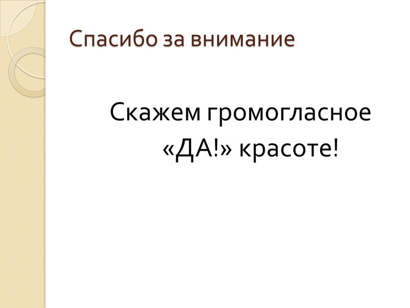 Спасибо за внимание Скажем громогласное «ДА!» красоте!