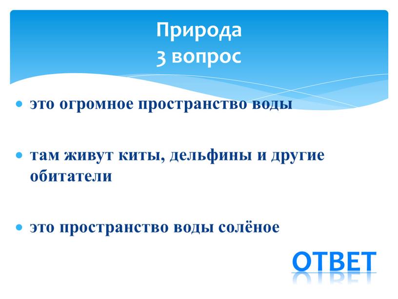 это огромное пространство воды там живут киты, дельфины и другие обитатели это пространство воды солёное Природа 3 вопрос ответ