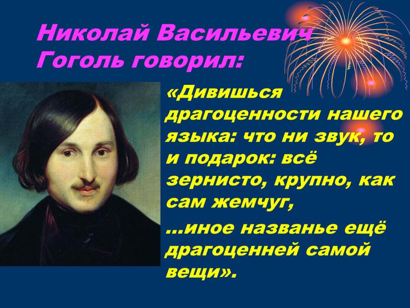 Николай Васильевич Гоголь говорил: «Дивишься драгоценности нашего языка: что ни звук, то и подарок: всё зернисто, крупно, как сам жемчуг, …иное названье ещё драгоценней самой…