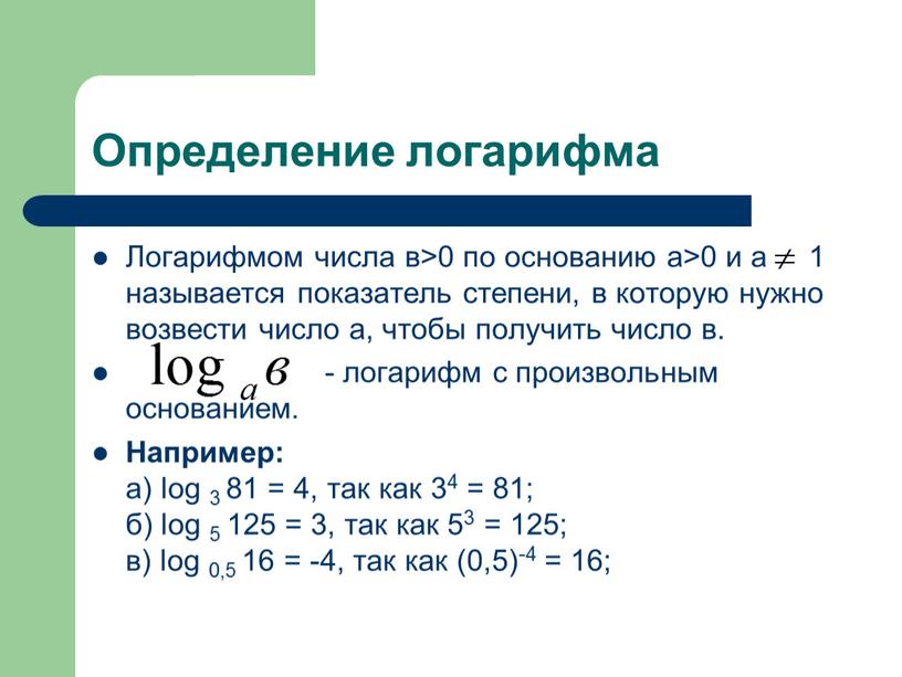 Определение логарифма Логарифмом числа в>0 по основанию а>0 и а 1 называется показатель степени, в которую нужно возвести число а, чтобы получить число в