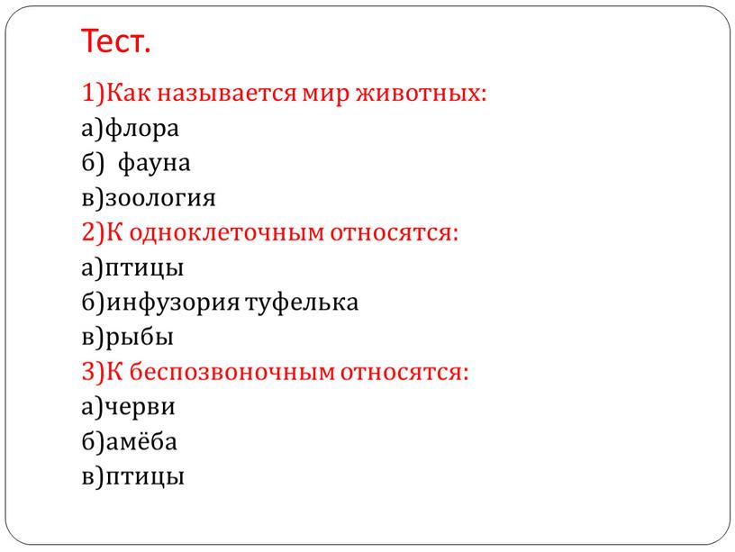 Тест. 1)Как называется мир животных: а)флора б) фауна в)зоология 2)К одноклеточным относятся: а)птицы б)инфузория туфелька в)рыбы 3)К беспозвоночным относятся: а)черви б)амёба в)птицы