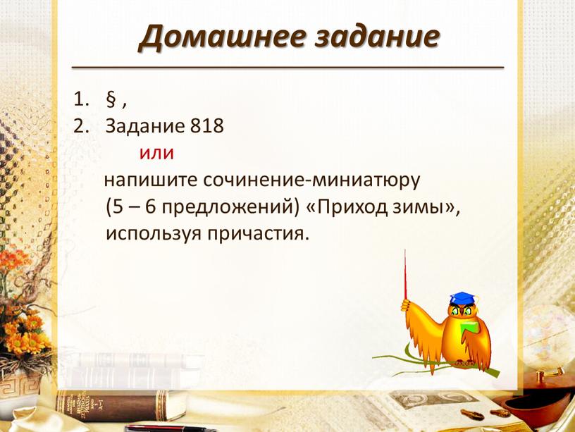 Домашнее задание § , Задание 818 или напишите сочинение-миниатюру (5 – 6 предложений) «Приход зимы», используя причастия