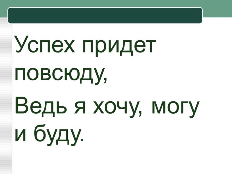 Успех придет повсюду, Ведь я хочу, могу и буду