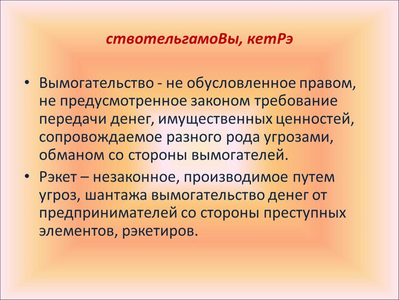 Вы, кетРэ Вымогательство - не обусловленное правом, не предусмотренное законом требование передачи денег, имущественных ценностей, сопровождаемое разного рода угрозами, обманом со стороны вымогателей